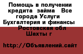 Помощь в получении кредита, займа - Все города Услуги » Бухгалтерия и финансы   . Ростовская обл.,Шахты г.